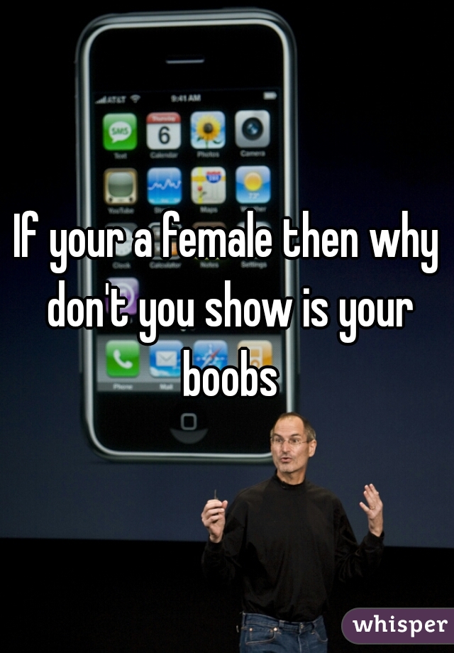 If your a female then why don't you show is your boobs