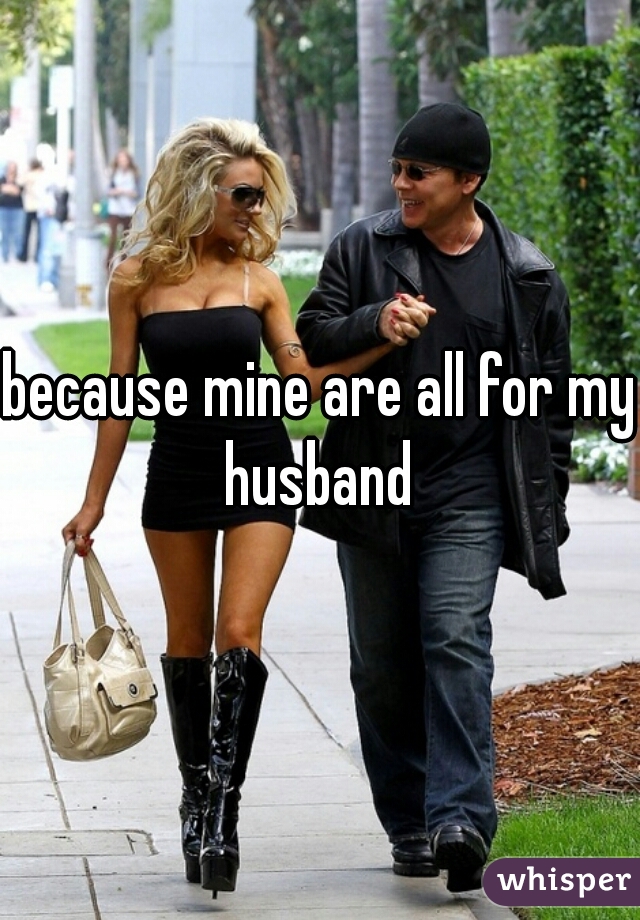 because mine are all for my husband 