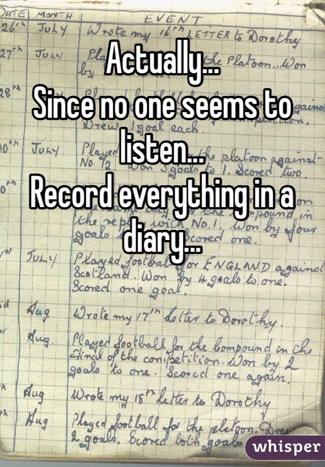 Actually...
Since no one seems to listen...
Record everything in a diary...