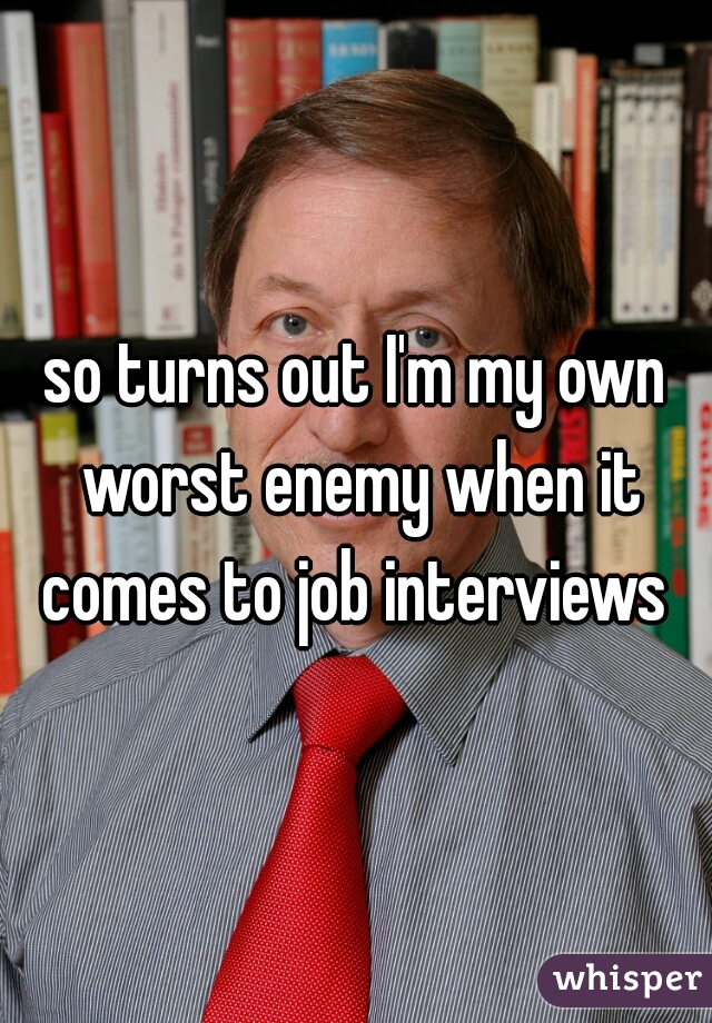 so turns out I'm my own worst enemy when it comes to job interviews 