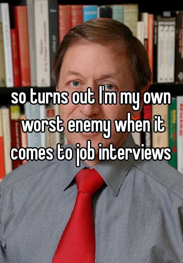 so turns out I'm my own worst enemy when it comes to job interviews 