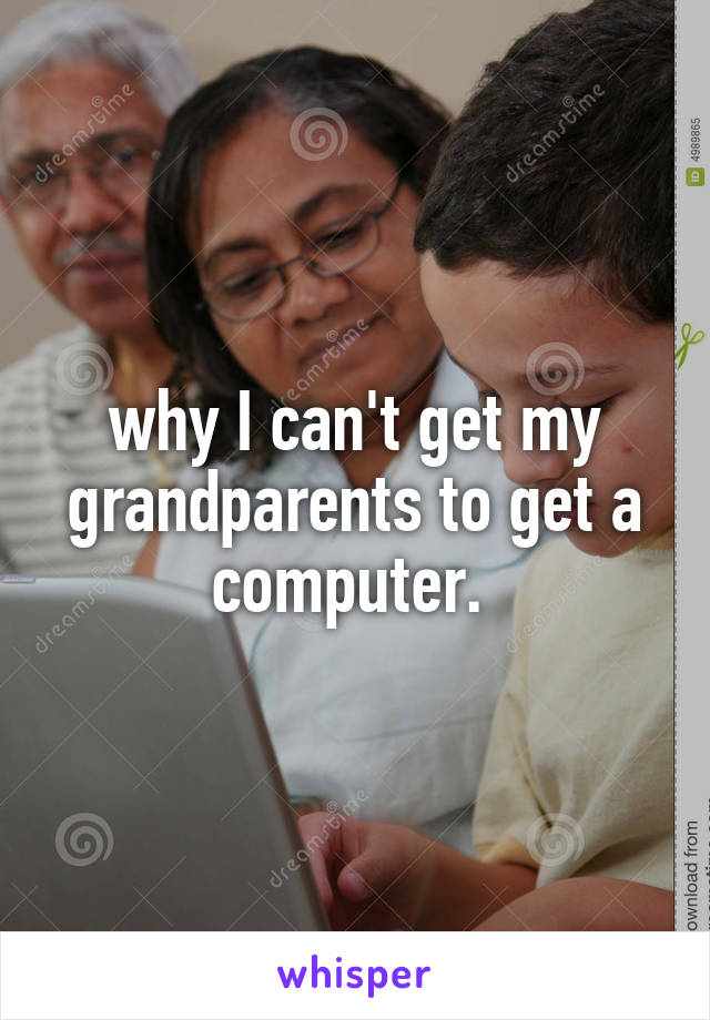 why I can't get my grandparents to get a computer. 