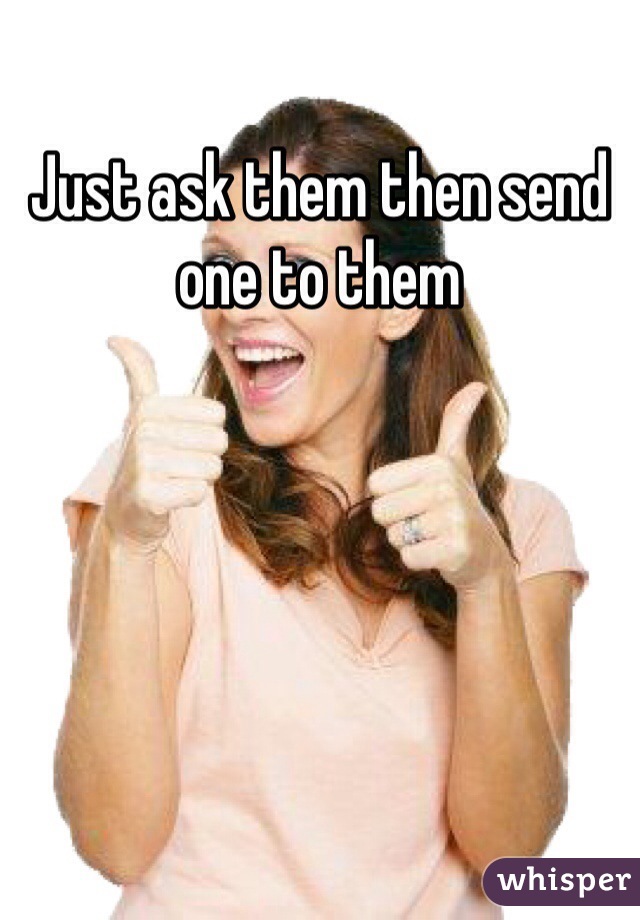 Just ask them then send one to them