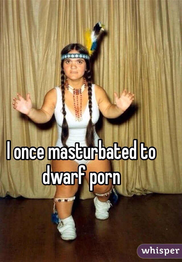 I once masturbated to dwarf porn