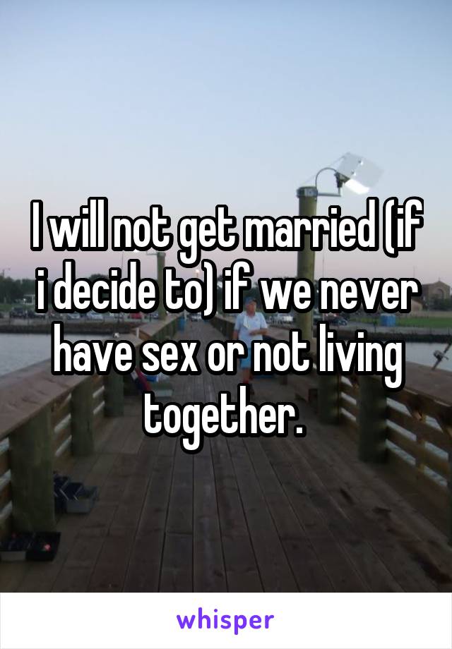 I will not get married (if i decide to) if we never have sex or not living together. 