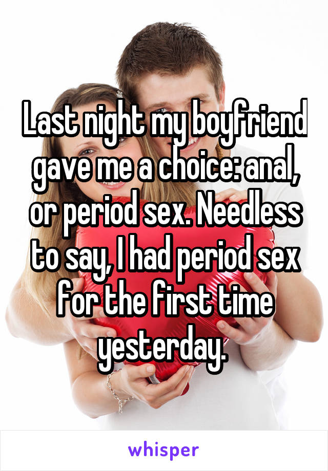 Last night my boyfriend gave me a choice: anal, or period sex. Needless to say, I had period sex for the first time yesterday. 