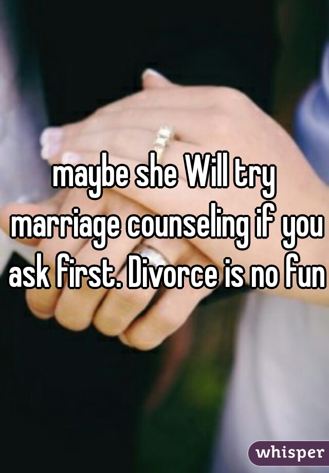 maybe she Will try marriage counseling if you ask first. Divorce is no fun 