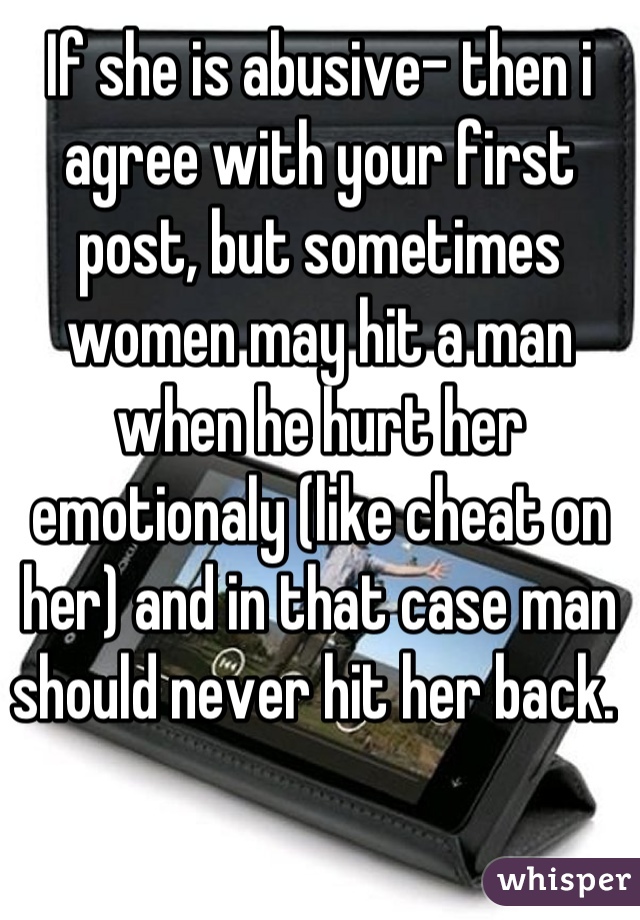 If she is abusive- then i agree with your first post, but sometimes women may hit a man when he hurt her emotionaly (like cheat on her) and in that case man should never hit her back. 