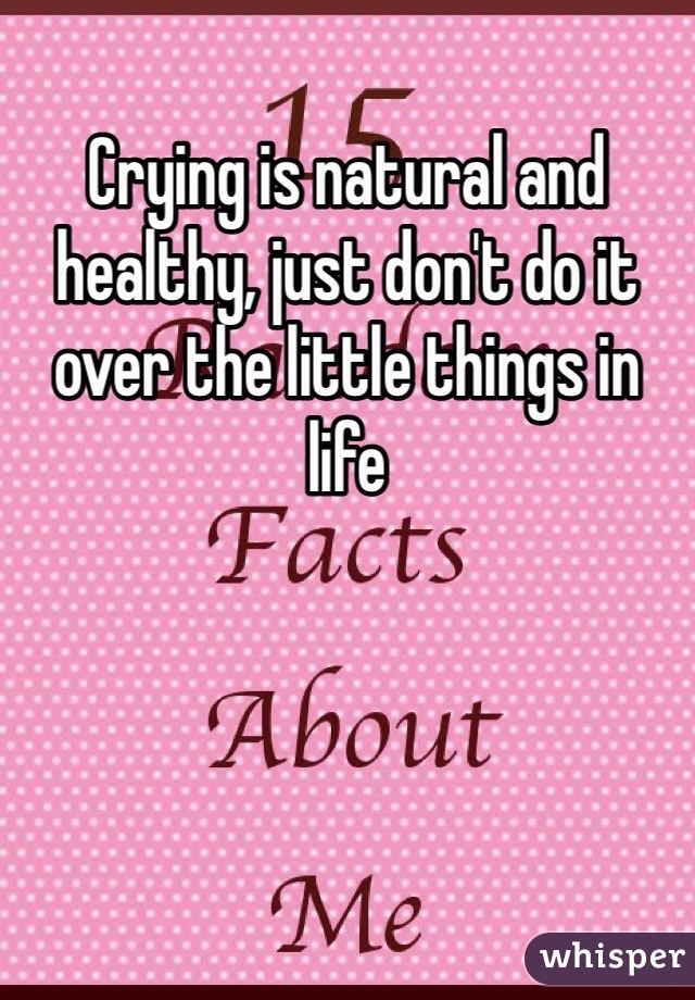 Crying is natural and healthy, just don't do it over the little things in life 