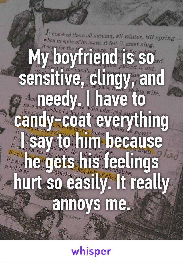 My boyfriend is so sensitive, clingy, and needy. I have to candy-coat everything I say to him because he gets his feelings hurt so easily. It really annoys me.