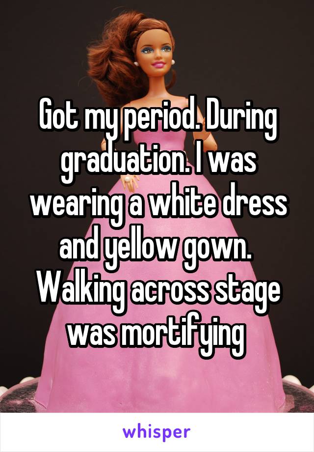 Got my period. During graduation. I was wearing a white dress and yellow gown.  Walking across stage was mortifying 