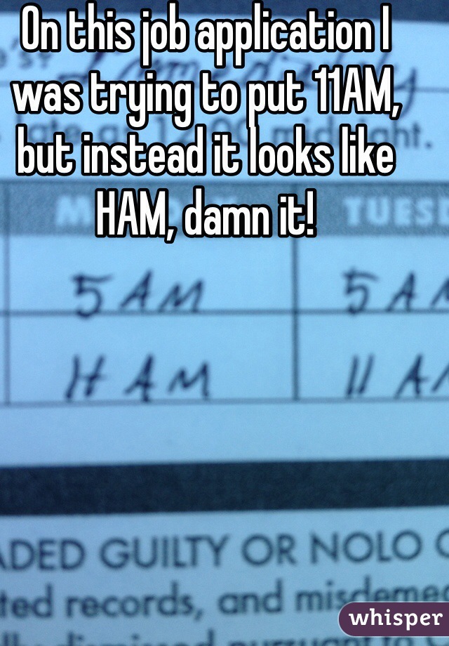 On this job application I was trying to put 11AM, but instead it looks like HAM, damn it!