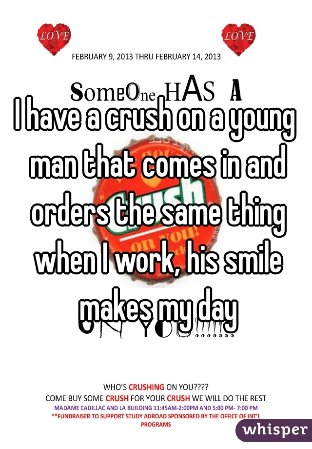 I have a crush on a young man that comes in and orders the same thing when I work, his smile makes my day