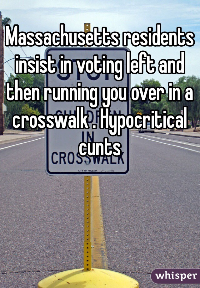 Massachusetts residents insist in voting left and then running you over in a crosswalk . Hypocritical cunts