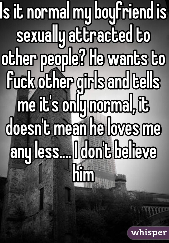 Is it normal my boyfriend is sexually attracted to other people? He wants to fuck other girls and tells me it's only normal, it doesn't mean he loves me any less.... I don't believe him 