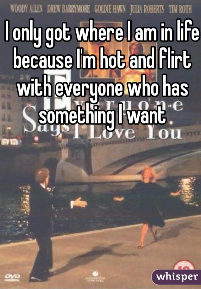 I only got where I am in life because I'm hot and flirt with everyone who has something I want