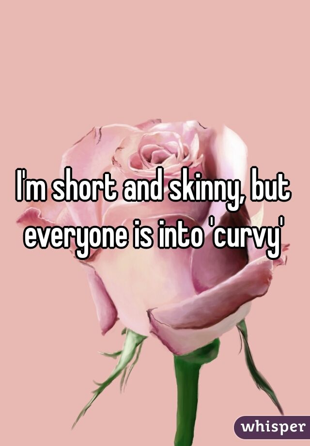 I'm short and skinny, but everyone is into 'curvy' 