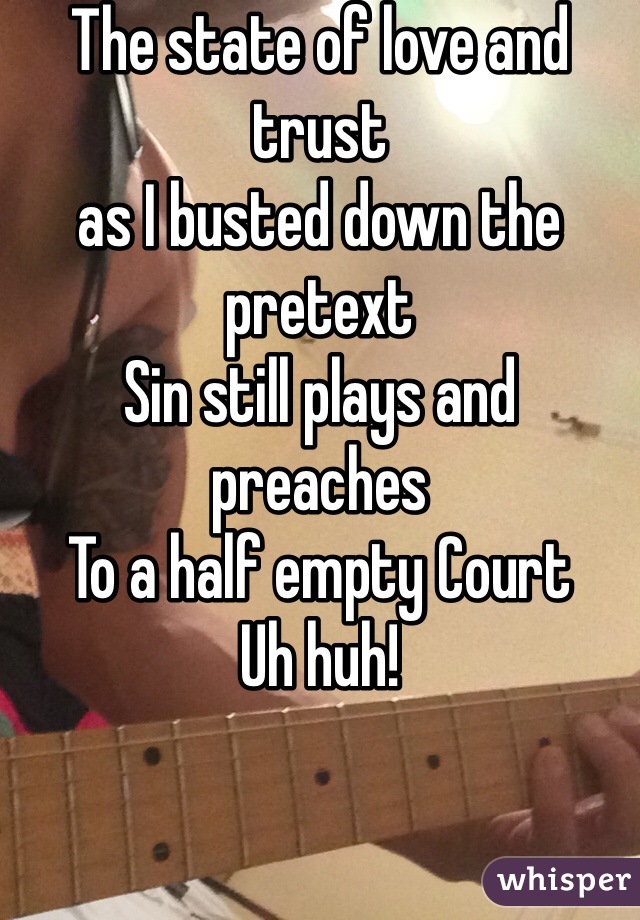 The state of love and trust
as I busted down the pretext 
Sin still plays and preaches
To a half empty Court
Uh huh!