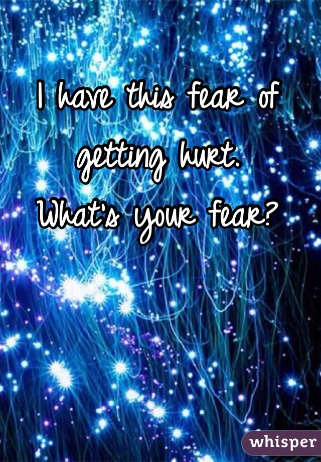 I have this fear of getting hurt. 
What's your fear?