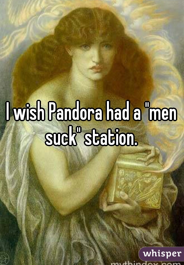 I wish Pandora had a "men suck" station. 