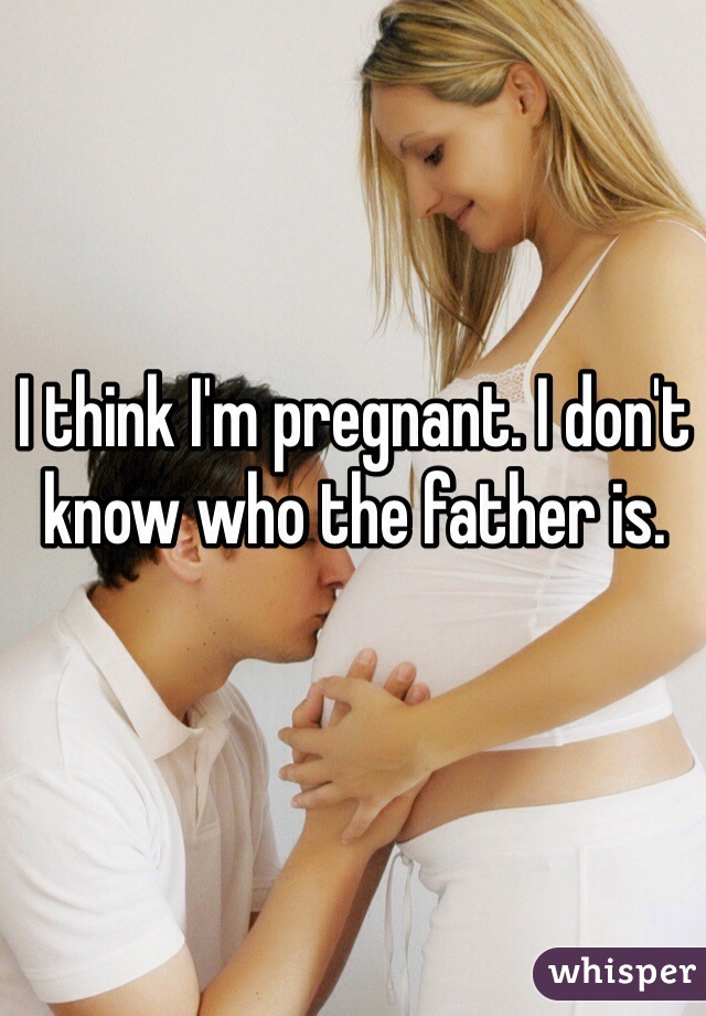 I think I'm pregnant. I don't know who the father is.