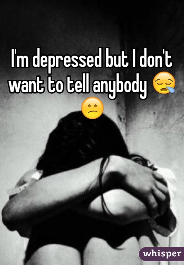 I'm depressed but I don't want to tell anybody 😪😕