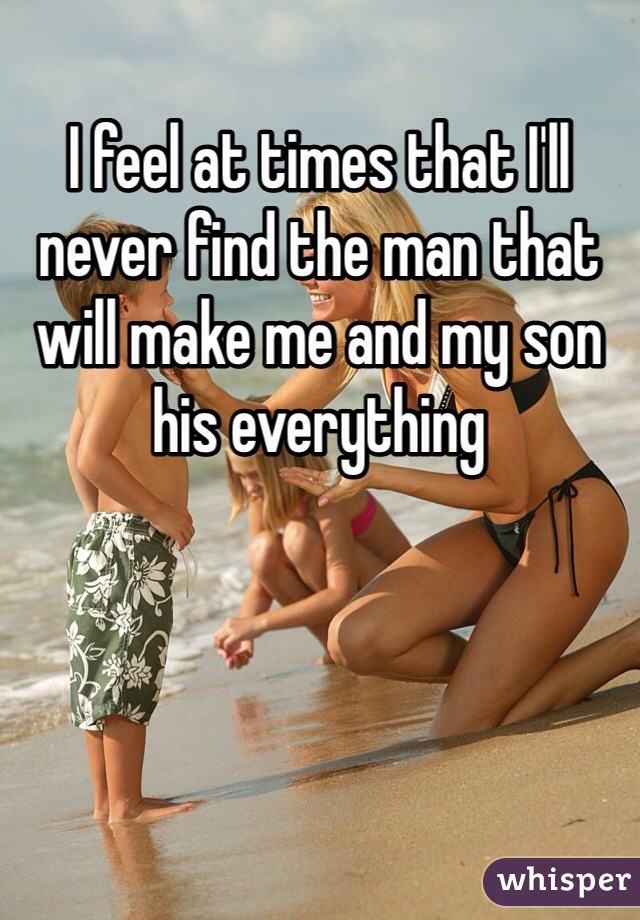 I feel at times that I'll never find the man that will make me and my son his everything