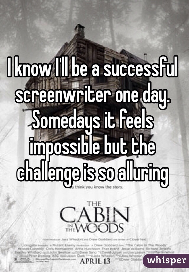 I know I'll be a successful screenwriter one day. Somedays it feels impossible but the challenge is so alluring 