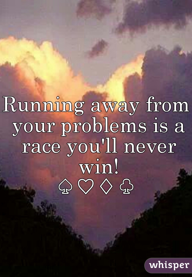 Running away from your problems is a race you'll never win!
♤♡♢♧