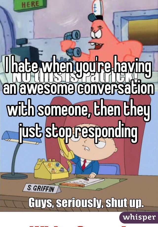 I hate when you're having an awesome conversation with someone, then they just stop responding 