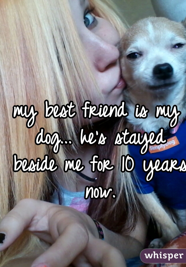 my best friend is my dog... he's stayed beside me for 10 years now.