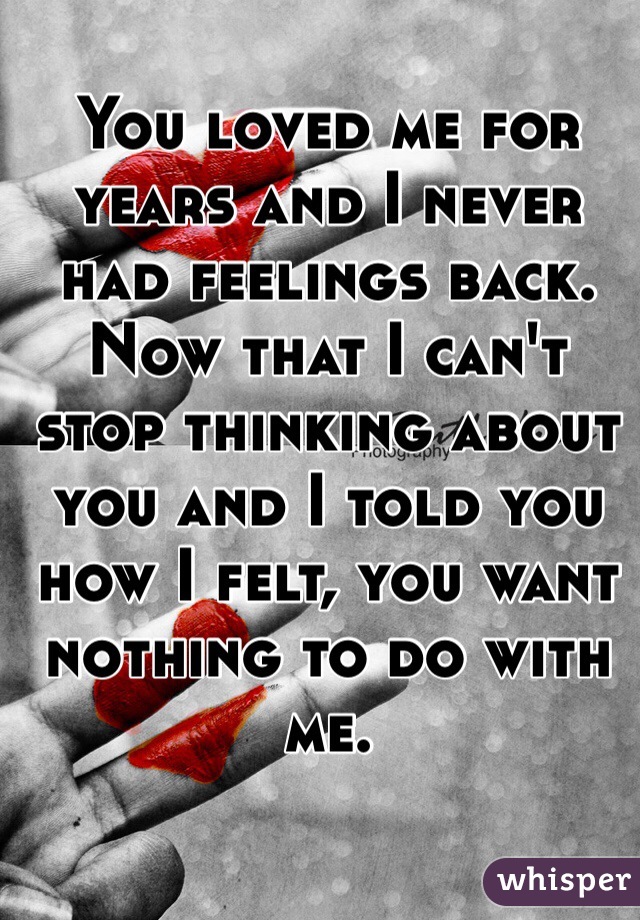 You loved me for years and I never had feelings back. Now that I can't stop thinking about you and I told you how I felt, you want nothing to do with me. 