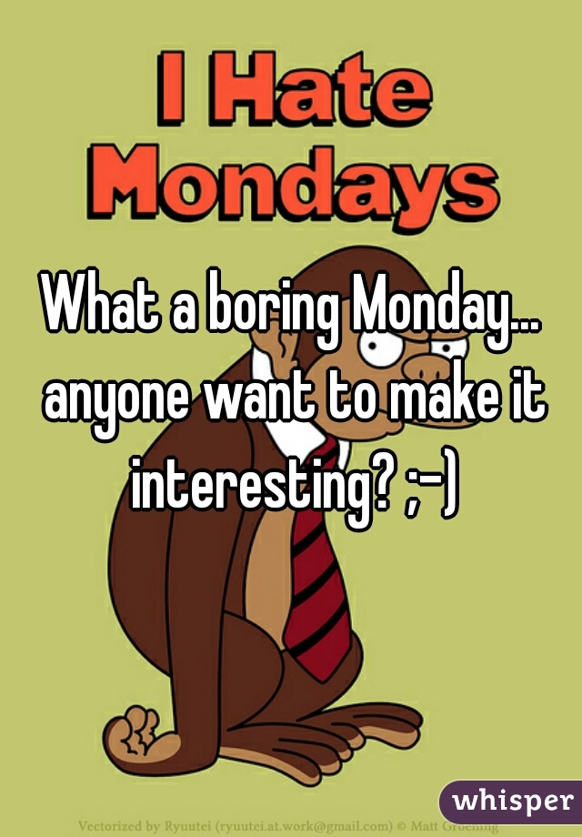 What a boring Monday... anyone want to make it interesting? ;-)