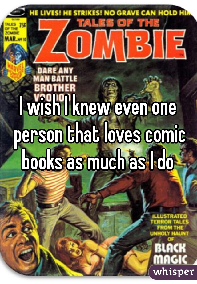 I wish I knew even one person that loves comic books as much as I do 