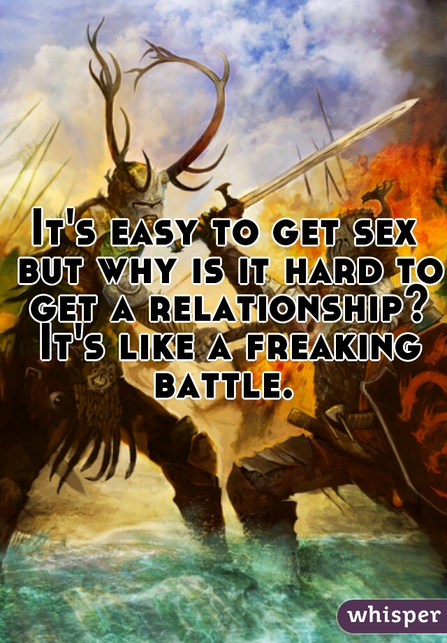 It's easy to get sex but why is it hard to get a relationship? It's like a freaking battle. 