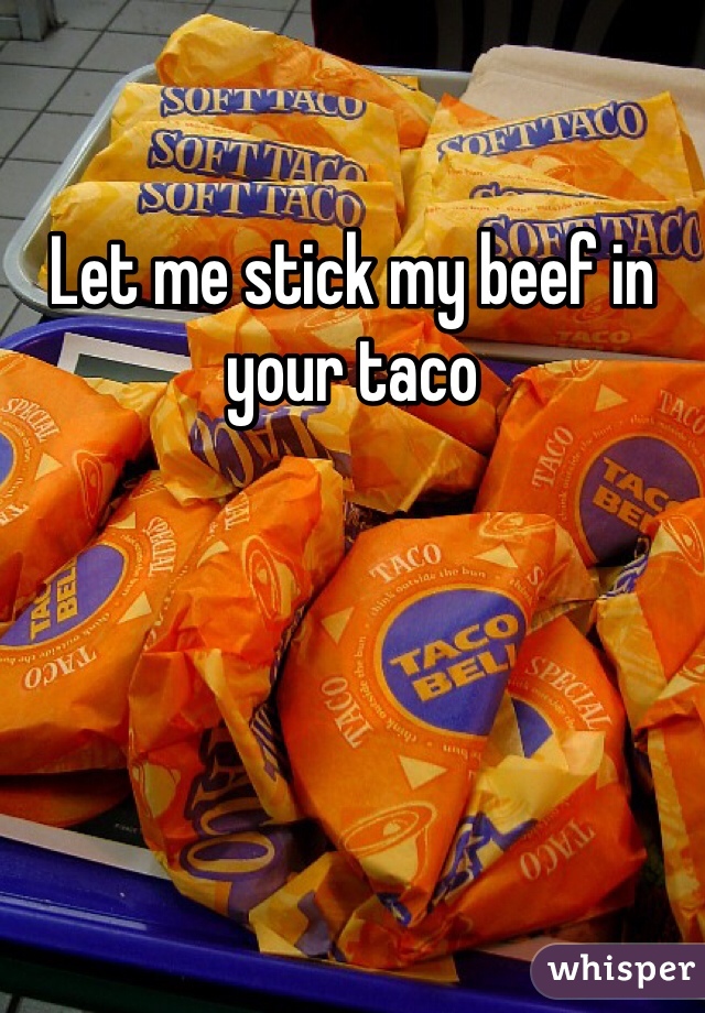 Let me stick my beef in your taco 