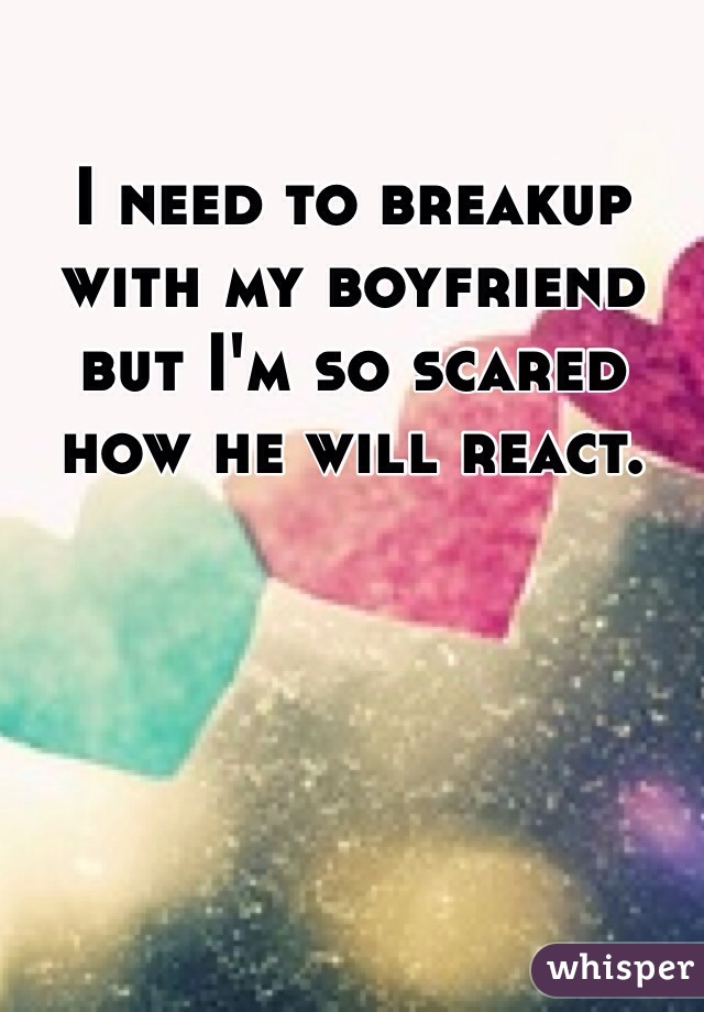 I need to breakup with my boyfriend but I'm so scared how he will react.