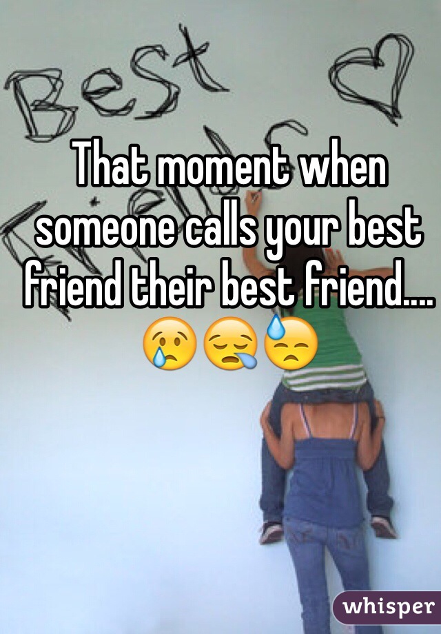 That moment when someone calls your best friend their best friend....😢😪😓