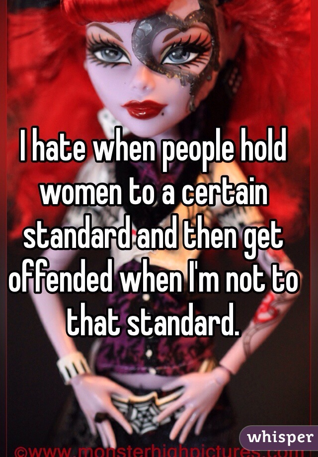 I hate when people hold women to a certain standard and then get offended when I'm not to that standard. 