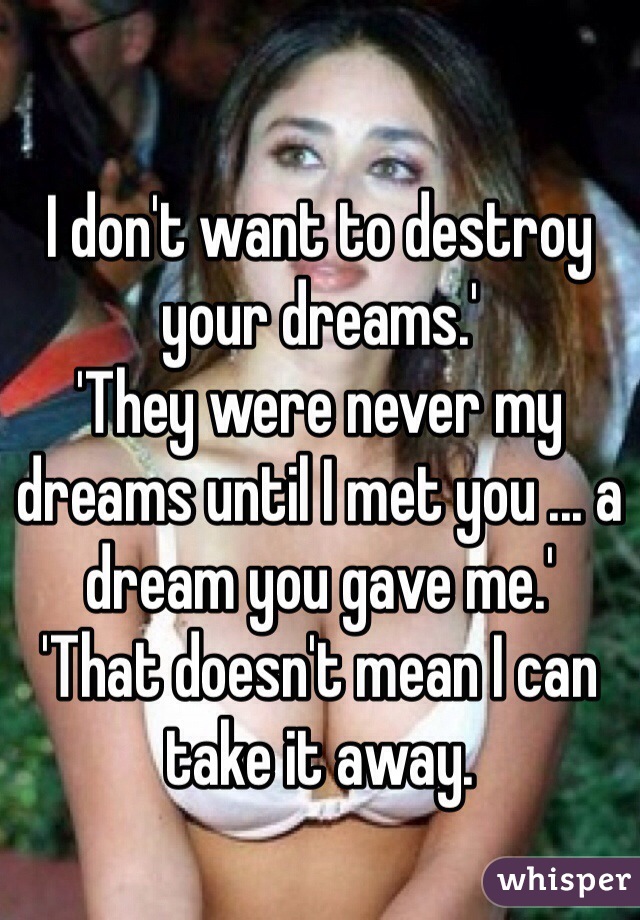 I don't want to destroy your dreams.'
'They were never my dreams until I met you ... a dream you gave me.'
'That doesn't mean I can take it away.