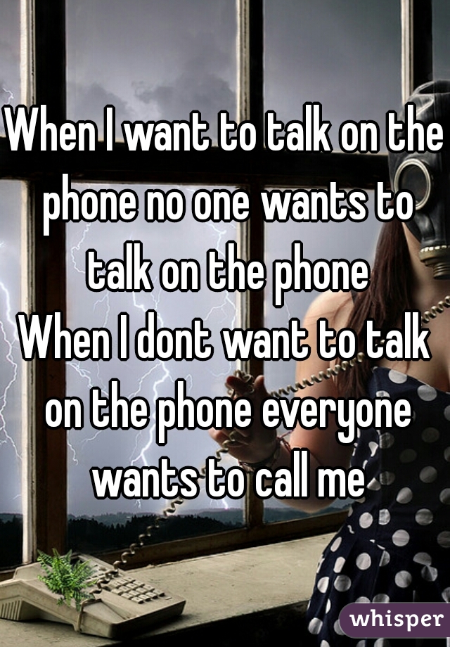 When I want to talk on the phone no one wants to talk on the phone
When I dont want to talk on the phone everyone wants to call me