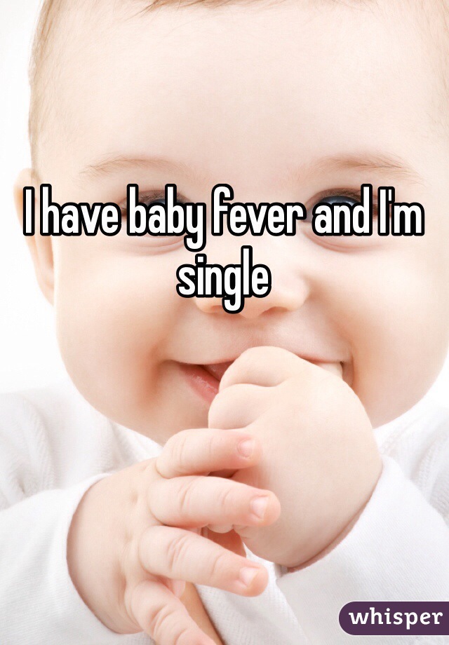 I have baby fever and I'm single 
