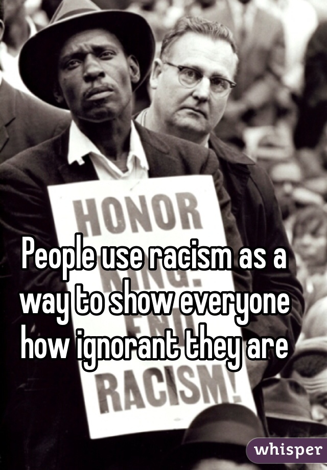 People use racism as a way to show everyone how ignorant they are