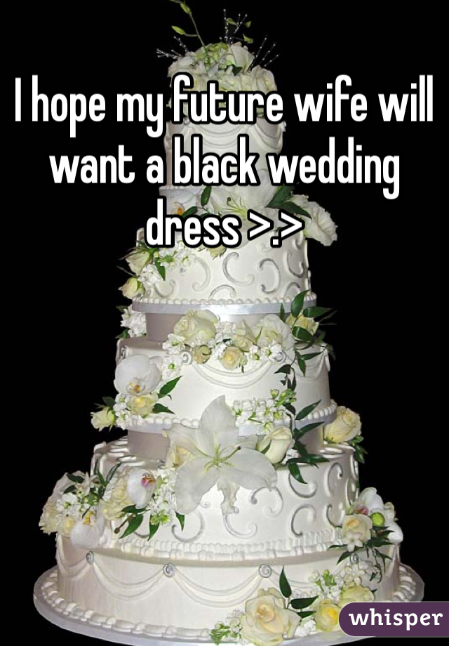 I hope my future wife will want a black wedding dress >.>