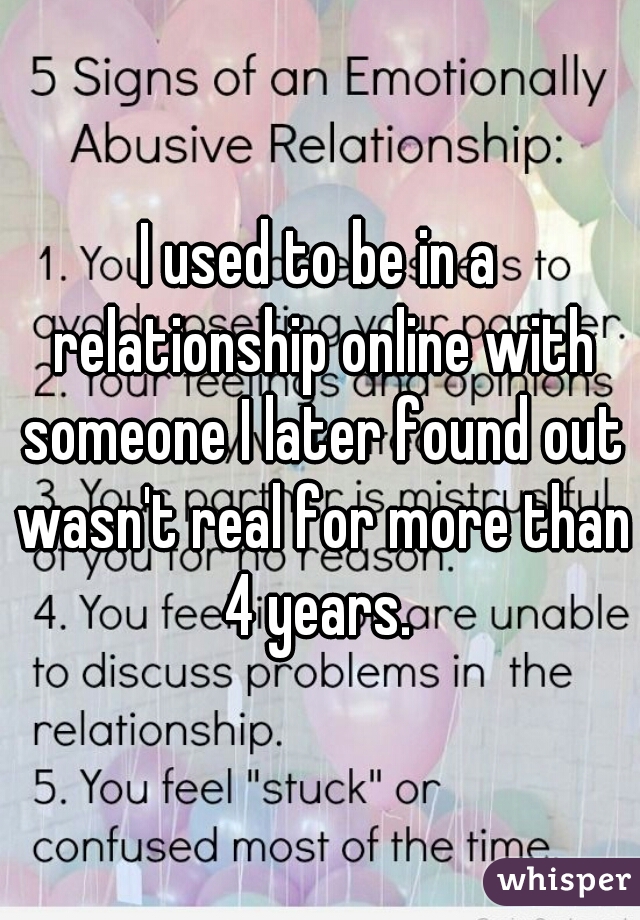 I used to be in a relationship online with someone I later found out wasn't real for more than 4 years. 