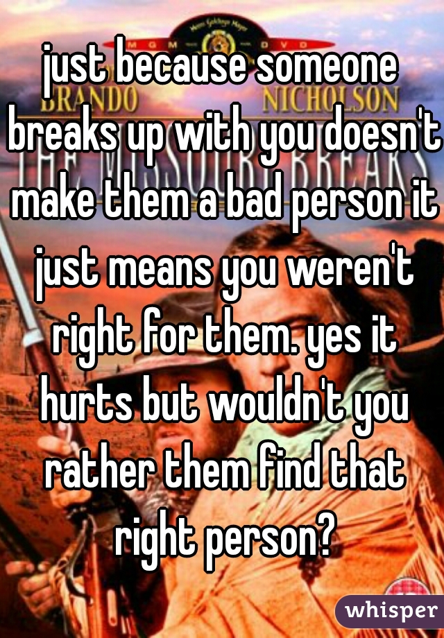 just because someone breaks up with you doesn't make them a bad person it just means you weren't right for them. yes it hurts but wouldn't you rather them find that right person?