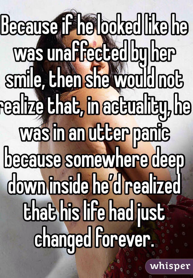 Because if he looked like he was unaffected by her smile, then she would not realize that, in actuality, he was in an utter panic because somewhere deep down inside he’d realized that his life had just changed forever.