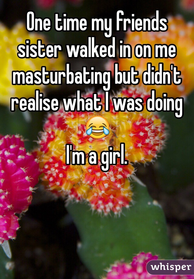 One time my friends sister walked in on me masturbating but didn't realise what I was doing 😂
I'm a girl. 