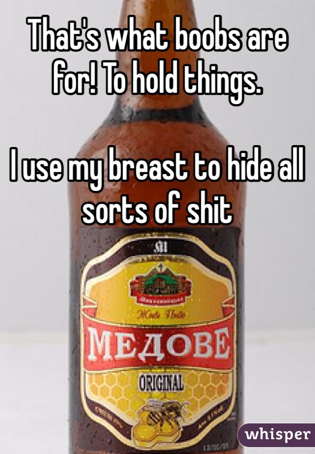 That's what boobs are for! To hold things. 

I use my breast to hide all sorts of shit

