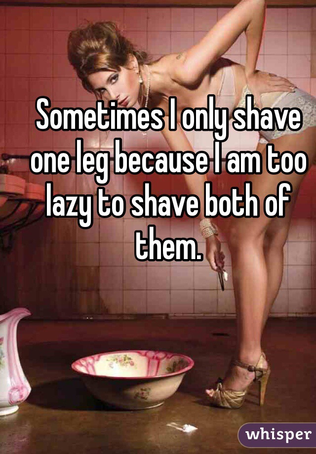 Sometimes I only shave one leg because I am too lazy to shave both of them.